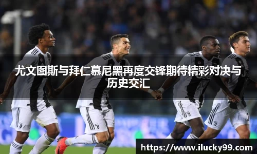 尤文图斯与拜仁慕尼黑再度交锋期待精彩对决与历史交汇