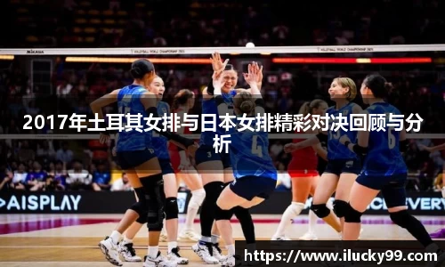 2017年土耳其女排与日本女排精彩对决回顾与分析